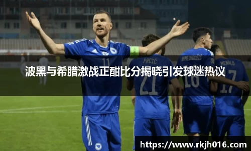 波黑与希腊激战正酣比分揭晓引发球迷热议