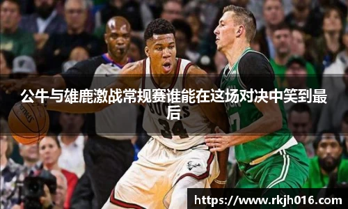 公牛与雄鹿激战常规赛谁能在这场对决中笑到最后