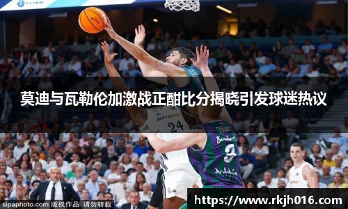 莫迪与瓦勒伦加激战正酣比分揭晓引发球迷热议